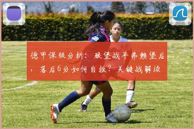 德甲保级分析：狼堡战平弗赖堡后，落后6分如何自救？关键战解读