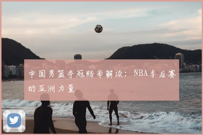 中国男篮夺冠赔率解读:NBA季后赛的亚洲力量