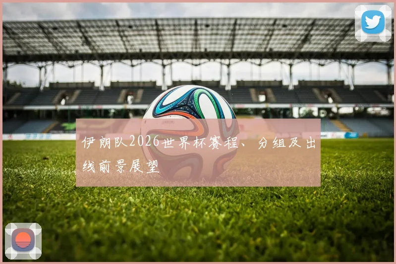 伊朗队2026世界杯赛程、分组及出线前景展望