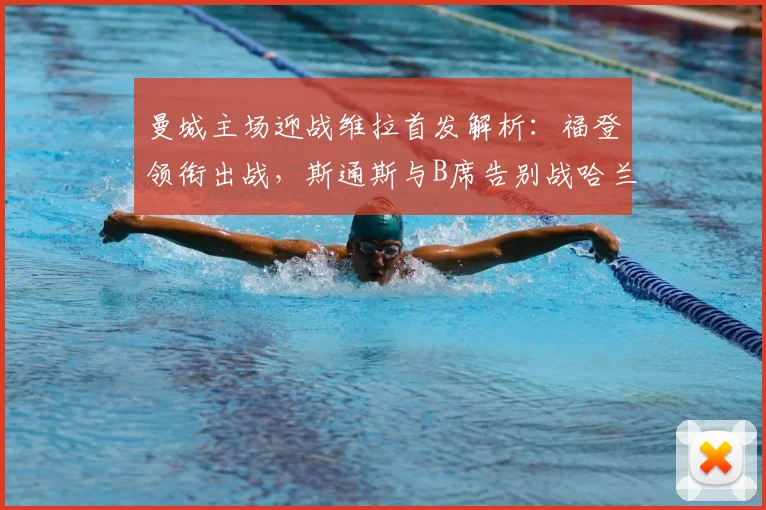 曼城主场迎战维拉首发解析:福登领衔出战,斯通斯与B席告别战哈兰德缺席
