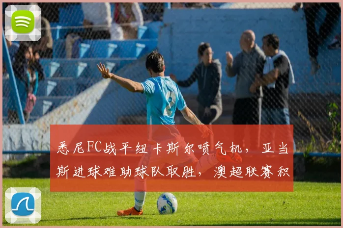 悉尼FC战平纽卡斯尔喷气机,亚当斯进球难助球队取胜,澳超联赛积分受影响