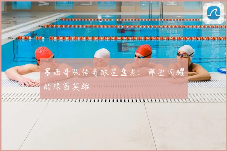 墨西哥队传奇球星盘点:那些闪耀的绿茵英雄