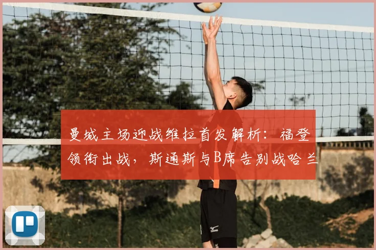 曼城主场迎战维拉首发解析:福登领衔出战,斯通斯与B席告别战哈兰德缺席