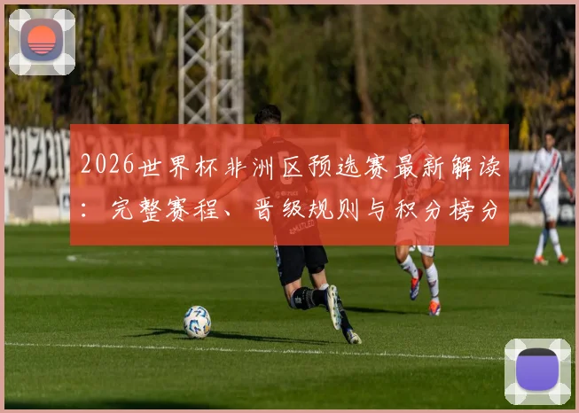 2026世界杯非洲区预选赛最新解读:完整赛程、晋级规则与积分榜分析