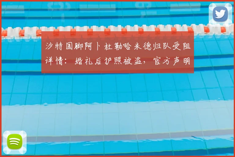 沙特国脚阿卜杜勒哈米德归队受阻详情：婚礼后护照被盗，官方声明全解析