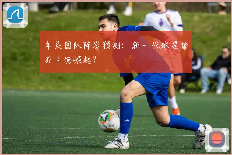 年美国队阵容预测：新一代球星能否主场崛起？