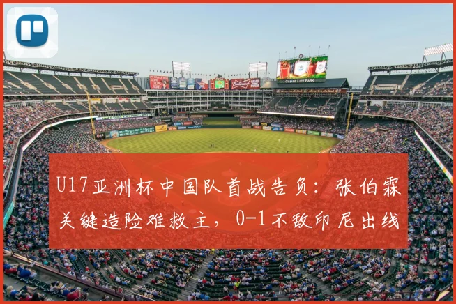 U17亚洲杯中国队首战告负:张伯霖关键造险难救主,0-1不敌印尼出线形势分析