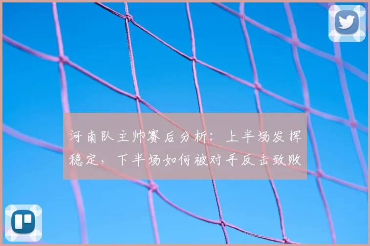 河南队主帅赛后分析：上半场发挥稳定，下半场如何被对手反击致败？
