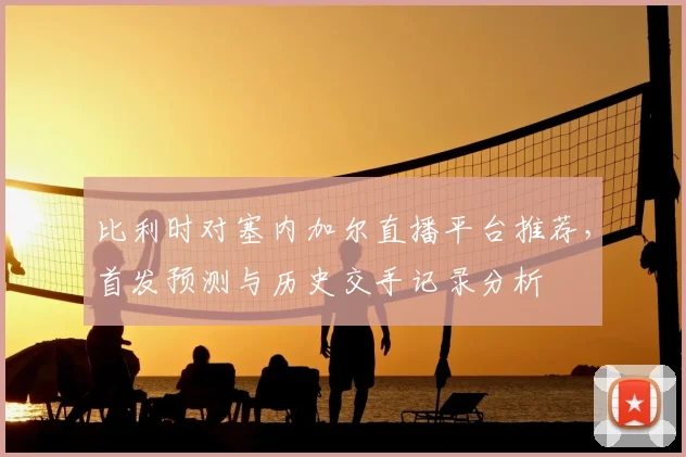 比利时对塞内加尔直播平台推荐,首发预测与历史交手记录分析